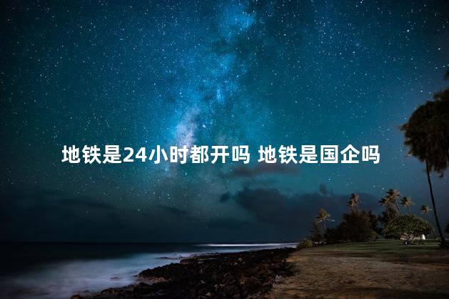 地铁是24小时都开吗 地铁是国企吗